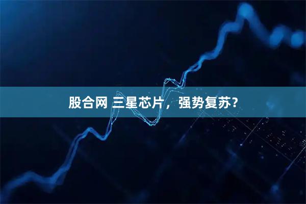 股合网 三星芯片,强势复苏?