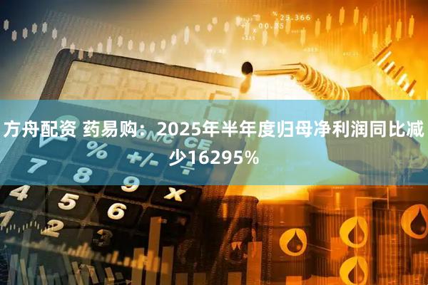 方舟配资 药易购:2025年半年度归母净利润同比减少16295%