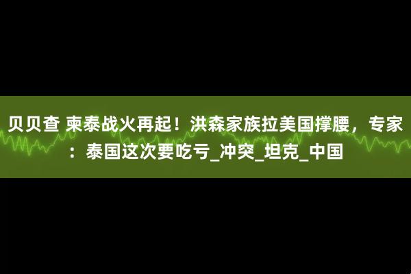 贝贝查 柬泰战火再起！洪森家族拉美国撑腰，专家：泰国这次要吃亏_冲突_坦克_中国