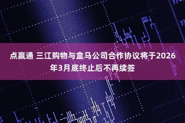 点赢通 三江购物与盒马公司合作协议将于2026年3月底终止后不再续签