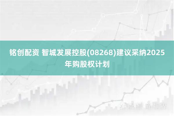 铭创配资 智城发展控股(08268)建议采纳2025年购股权计划