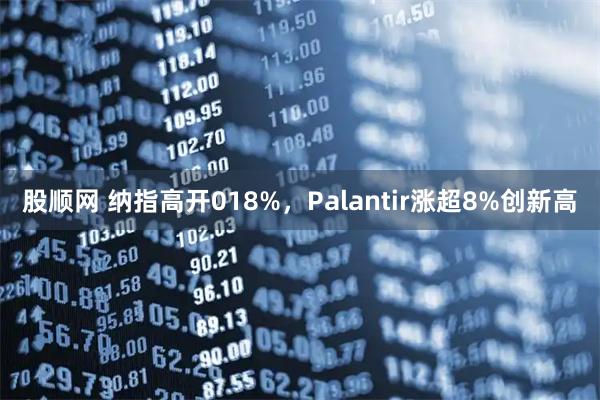 股顺网 纳指高开018%，Palantir涨超8%创新高