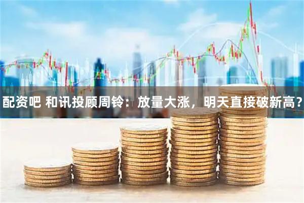 配资吧 和讯投顾周铃：放量大涨，明天直接破新高？