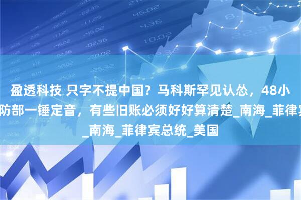 盈透科技 只字不提中国?马科斯罕见认怂,48小时后,我国防部一锤定音,有些旧账必须好好算清楚_南海_菲律宾总统_美国