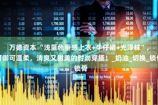 万德资本 “浅蓝色垂感上衣+牛仔裙+光泽袜”,可御可温柔,清爽又甜美的时尚穿搭!_奶油_切换_锁骨