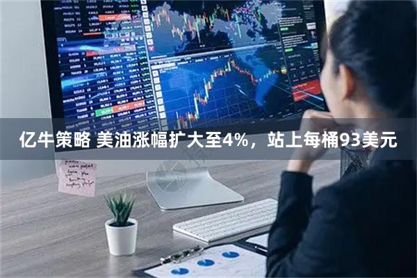 亿牛策略 美油涨幅扩大至4%，站上每桶93美元