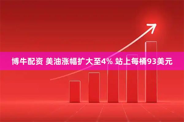 博牛配资 美油涨幅扩大至4% 站上每桶93美元