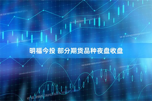 明福今投 部分期货品种夜盘收盘