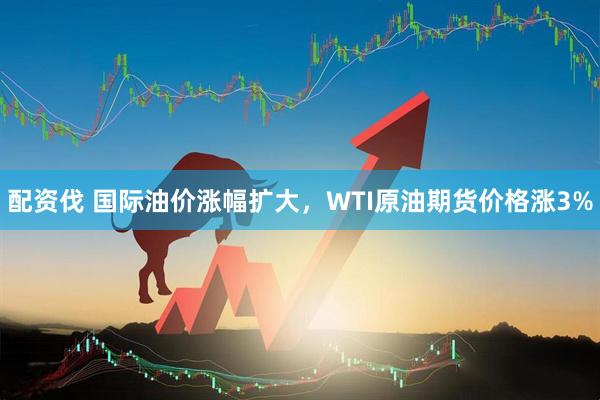 配资伐 国际油价涨幅扩大，WTI原油期货价格涨3%