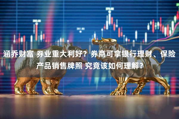 涵乔财富 券业重大利好？券商可拿银行理财、保险产品销售牌照 究竟该如何理解？