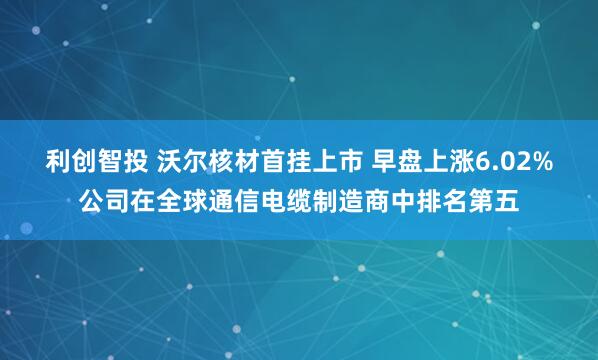 利创智投 沃尔核材首挂上市 早盘上涨6.02%公司在全球通信电缆制造商中排名第五