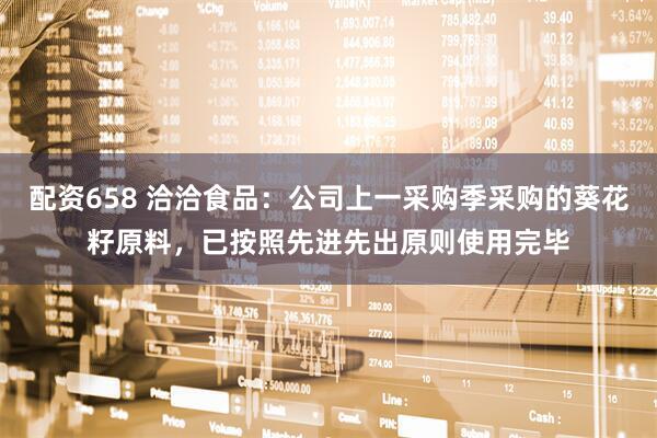 配资658 洽洽食品:公司上一采购季采购的葵花籽原料,已按照先进先出原则使用完毕
