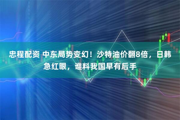 忠程配资 中东局势变幻！沙特油价翻8倍，日韩急红眼，谁料我国早有后手