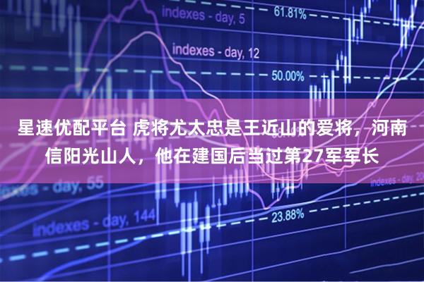 星速优配平台 虎将尤太忠是王近山的爱将，河南信阳光山人，他在建国后当过第27军军长