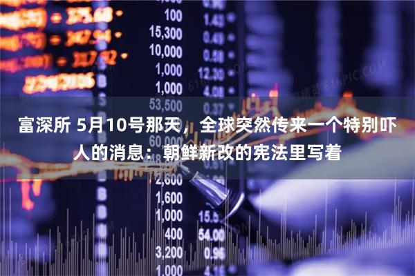 富深所 5月10号那天，全球突然传来一个特别吓人的消息：朝鲜新改的宪法里写着