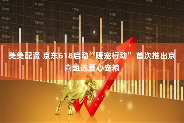 美美配资 京东618启动“暖宠行动” 首次推出京喜甄选爱心宠粮