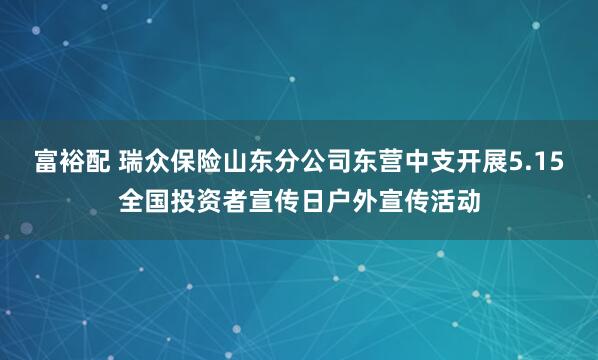 富裕配 瑞众保险山东分公司东营中支开展5.15全国投资者宣传日户外宣传活动