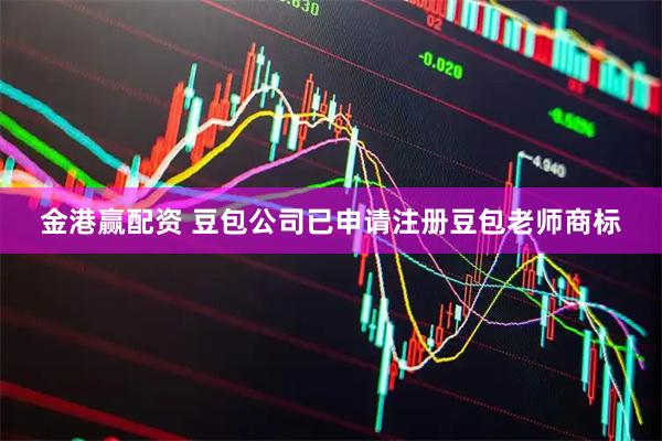 金港赢配资 豆包公司已申请注册豆包老师商标