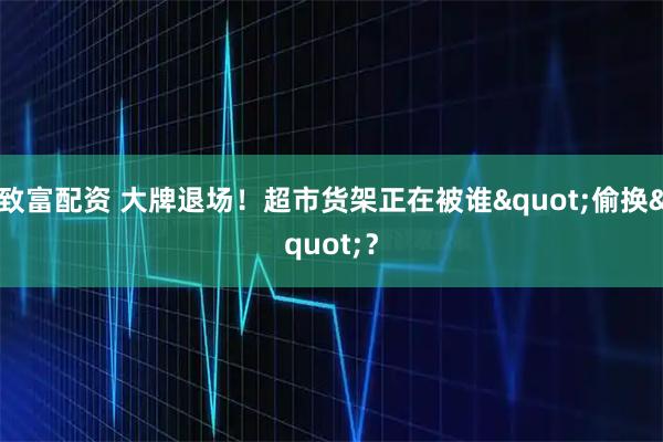 致富配资 大牌退场!超市货架正在被谁"偷换"?