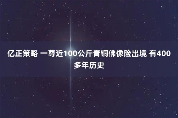亿正策略 一尊近100公斤青铜佛像险出境 有400多年历史
