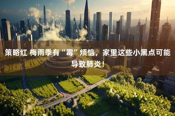 策略红 梅雨季有“霉”烦恼，家里这些小黑点可能导致肺炎！