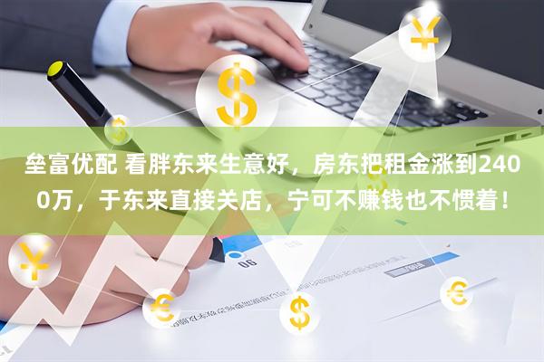 垒富优配 看胖东来生意好，房东把租金涨到2400万，于东来直接关店，宁可不赚钱也不惯着！