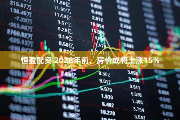 恒盈配资 2028年前，房价或将上涨15%