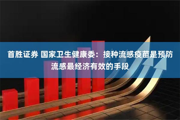 首胜证券 国家卫生健康委：接种流感疫苗是预防流感最经济有效的手段