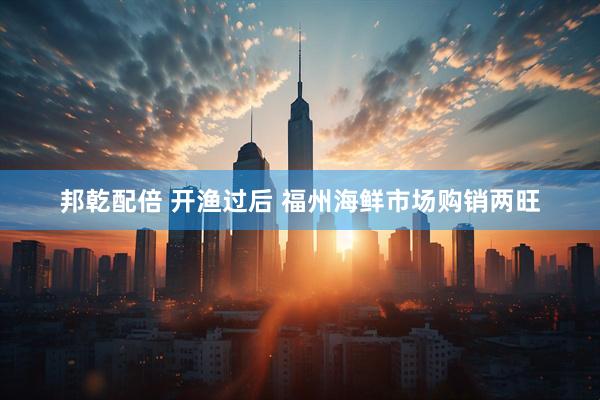 邦乾配倍 开渔过后 福州海鲜市场购销两旺