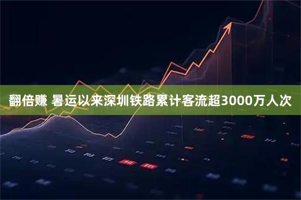 翻倍赚 暑运以来深圳铁路累计客流超3000万人次