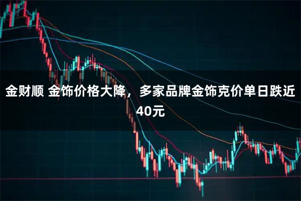 金财顺 金饰价格大降，多家品牌金饰克价单日跌近40元