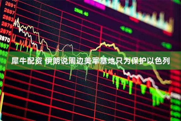 犀牛配资 伊朗说周边美军基地只为保护以色列