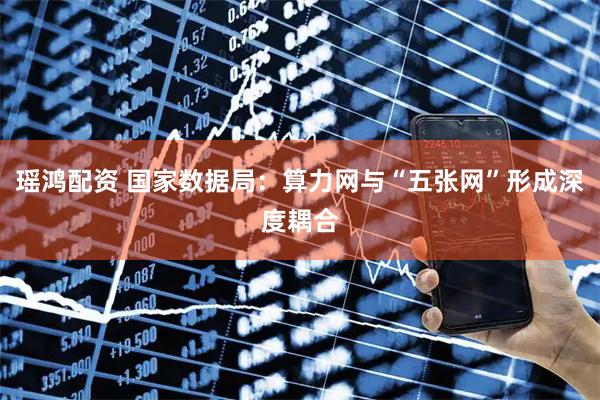 瑶鸿配资 国家数据局：算力网与“五张网”形成深度耦合