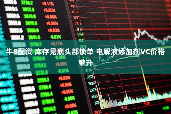 牛8配资 库存见底头部锁单 电解液添加剂VC价格攀升