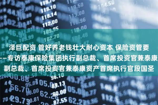 泽巨配资 管好养老钱壮大耐心资本 保险资管要奋力做好“时代答卷”——专访泰康保险集团执行副总裁、首席投资官兼泰康资产首席执行官段国圣